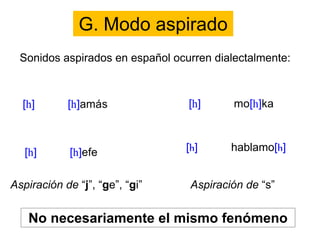 G. Modo aspirado
Sonidos aspirados en español ocurren dialectalmente:
No necesariamente el mismo fenómeno
[h] hablamo[h]
Aspiración de “j”, “ge”, “gi” Aspiración de “s”
 