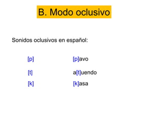 B. Modo oclusivo
Sonidos oclusivos en español:
[p] [p]avo
[t] a[t]uendo
[k] [k]asa
 