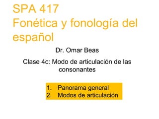 SPA 417
Fonética y fonología del
español
Dr. Omar Beas
Clase 4c: Modo de articulación de las
consonantes
1. Panorama general
2. Modos de articulación
 
