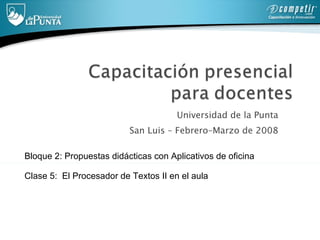Universidad de la Punta  San Luis – Febrero–Marzo de 2008  Bloque 2: Propuestas didácticas con Aplicativos de oficina   Clase 5:  El Procesador de Textos  II en el aula 