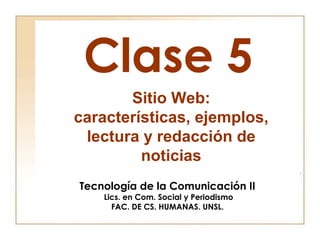 Clase 5
Tecnología de la Comunicación II
Lics. en Com. Social y Periodismo
FAC. DE CS. HUMANAS. UNSL.
Sitio Web:
características, ejemplos,
lectura y redacción de
noticias
 