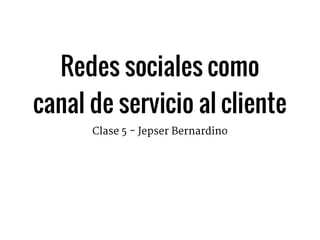 Redes sociales como
canal de servicio al cliente
Clase 5 - Jepser Bernardino
 