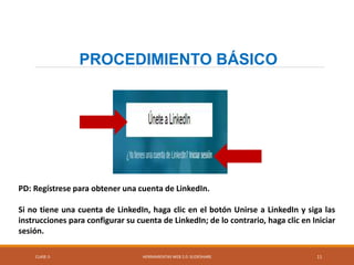 CLASE-5 HERRAMIENTAS WEB 2.0: SLIDESHARE 11
PROCEDIMIENTO BÁSICO
PD: Regístrese para obtener una cuenta de LinkedIn.
Si no tiene una cuenta de LinkedIn, haga clic en el botón Unirse a LinkedIn y siga las
instrucciones para configurar su cuenta de LinkedIn; de lo contrario, haga clic en Iniciar
sesión.
 
