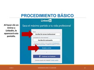 CLASE-5 HERRAMIENTAS WEB 2.0: SLIDESHARE 12
PROCEDIMIENTO BÁSICO
Al hacer clic en
Unirse a
LinkedIn, le
aparecerá esta
pantalla.
Escriba SU correo institucional
Escriba SU contraseña
 