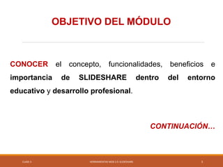 CONOCER el concepto, funcionalidades, beneficios e
importancia de SLIDESHARE dentro del entorno
educativo y desarrollo profesional.
CONTINUACIÓN…
CLASE-5 HERRAMIENTAS WEB 2.0: SLIDESHARE
OBJETIVO DEL MÓDULO
3
 