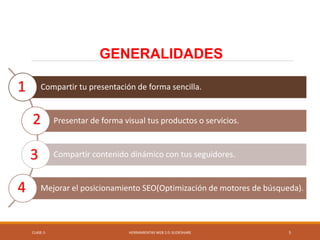 CLASE-5 HERRAMIENTAS WEB 2.0: SLIDESHARE 5
Compartir tu presentación de forma sencilla.
Presentar de forma visual tus productos o servicios.
Compartir contenido dinámico con tus seguidores.
Mejorar el posicionamiento SEO(Optimización de motores de búsqueda).
GENERALIDADES
1
2
3
4
 