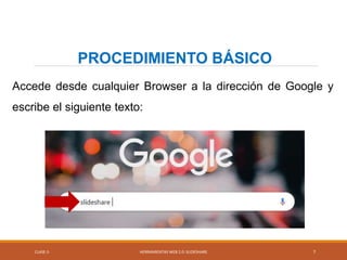 Accede desde cualquier Browser a la dirección de Google y
escribe el siguiente texto:
CLASE-5 HERRAMIENTAS WEB 2.0: SLIDESHARE 7
PROCEDIMIENTO BÁSICO
 