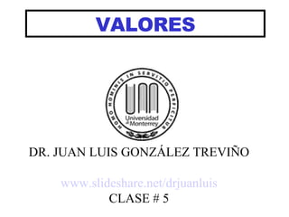VALORES DR. JUAN LUIS GONZÁLEZ TREVIÑO www.slideshare.net/drjuanluis CLASE # 5 