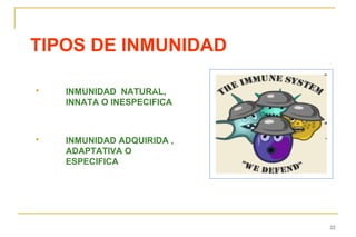 TIPOS DE INMUNIDAD

   INMUNIDAD NATURAL,
    INNATA O INESPECIFICA



   INMUNIDAD ADQUIRIDA ,
    ADAPTATIVA O
    ESPECIFICA




                            22
 