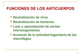 FUNCIONES DE LOS ANTICUERPOS

    Neutralización de virus
    Neutralización de bacterias
    Lisis u opsonización de ciertos
     microorganismos
    Aumento de la actividad fagocitaria de los
     macrófagos



                                                  46
 