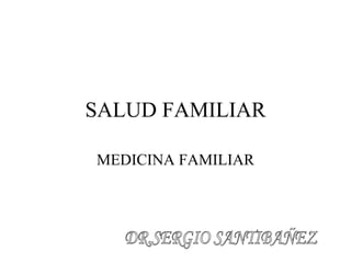 SALUD FAMILIAR MEDICINA FAMILIAR DR.SERGIO SANTIBAÑEZ 