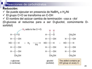 Reacciones de carbohidratos
29
Reducción:
 Se puede ejecutar en presencia de NaBH4 o H2/Ni
 El grupo C=O se transforma en C-OH
 El nombre del azúcar cambia de terminación –osa a –itol
(D-glucosa al reducirse para a ser D-glucitol, comúnmente D-
sorbitol)
 