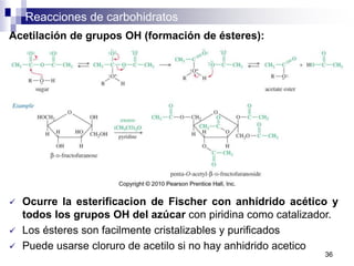 Reacciones de carbohidratos
36
Acetilación de grupos OH (formación de ésteres):
 Ocurre la esterificacion de Fischer con anhídrido acético y
todos los grupos OH del azúcar con piridina como catalizador.
 Los ésteres son facilmente cristalizables y purificados
 Puede usarse cloruro de acetilo si no hay anhidrido acetico
 