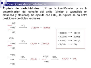 Reacciones de carbohidratos
40
Ruptura de carbohidratos: Útil en la identificación y en la
determinación del tamaño del anillo (similar a ozonolisis en
alquenos y alquinos). Se ejecuta con HIO4, la ruptura se da entre
posiciones de dioles vecinales
 