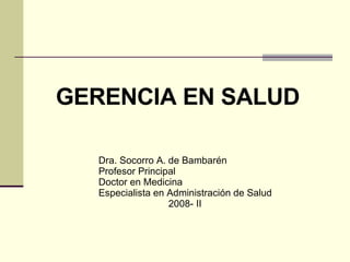 GERENCIA EN SALUD Dra. Socorro A. de Bambarén Profesor Principal  Doctor en Medicina Especialista en Administración de Salud   2008- II 