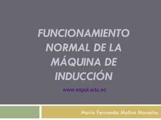 FUNCIONAMIENTO NORMAL DE LA MÁQUINA DE INDUCCIÓN María Fernanda Molina Morocho www . espol . edu . ec 