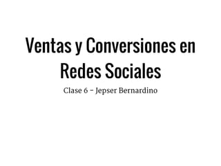 Ventas y Conversiones en
Redes Sociales
Clase 6 - Jepser Bernardino
 