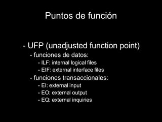 Puntos de función - UFP (unadjusted function point) - funciones de datos: - ILF: internal logical files - EIF: external interface files - funciones transaccionales: - EI: external input - EO: external output - EQ: external inquiries 