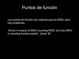 Puntos de función Los puntos de función son mejores que los KDSI, pero hay problemas “ Errors in excess of 800% counting KDSI, but only 200% in counting function points”, Jones ’87 