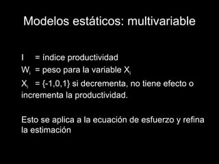 Modelos estáticos: multivariable I = índice productividad W i = peso para la variable X i X i = {-1,0,1} si decrementa, no tiene efecto o incrementa la productividad. Esto se aplica a la ecuación de esfuerzo y refina la estimación 