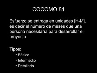 COCOMO 81 Esfuerzo se entrega en unidades [H-M], es decir el número de meses que una persona necesitaría para desarrollar el proyecto Tipos: Básico Intermedio Detallado 