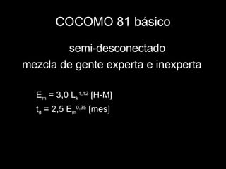 COCOMO 81 básico semi-desconectado mezcla de gente experta e inexperta E m  = 3,0 L k 1,12  [H-M] t d  = 2,5 E m 0,35  [mes] 
