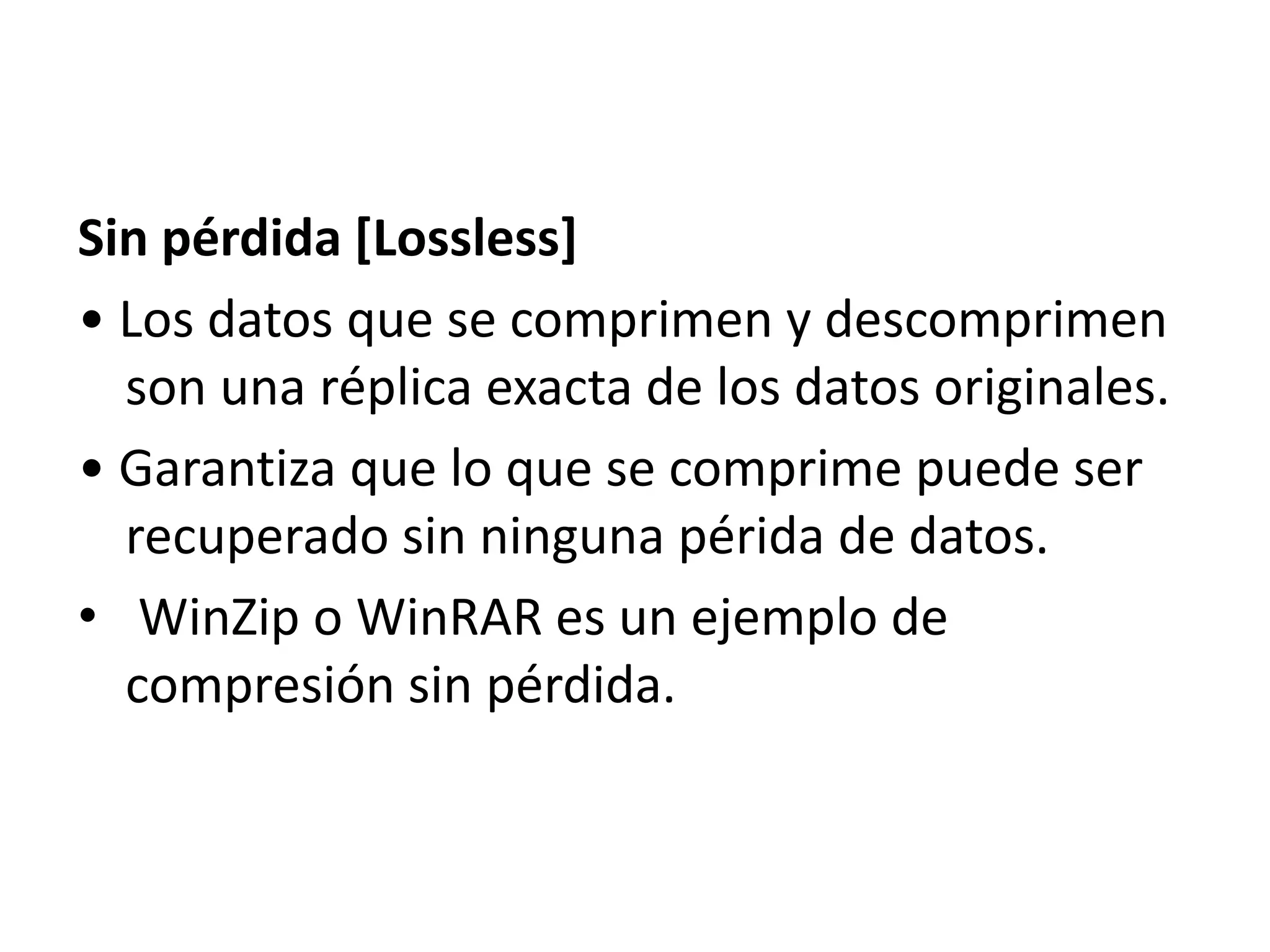 Sin pérdida [Lossless]
• Los datos que se comprimen y descomprimen
son una réplica exacta de los datos originales.
• Garantiza que lo que se comprime puede ser
recuperado sin ninguna périda de datos.
• WinZip o WinRAR es un ejemplo de
compresión sin pérdida.
 