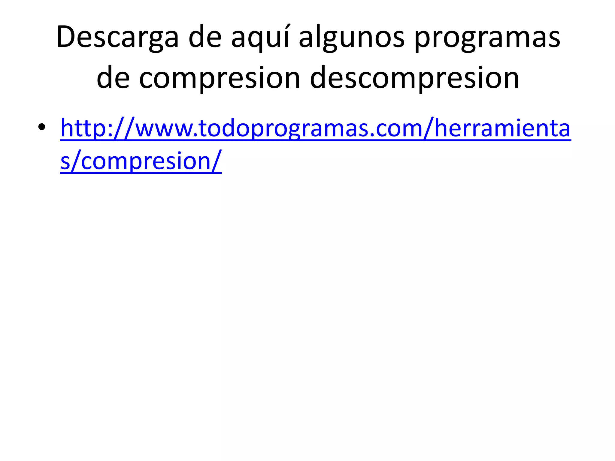 Descarga de aquí algunos programas
de compresion descompresion
• http://www.todoprogramas.com/herramienta
s/compresion/
 