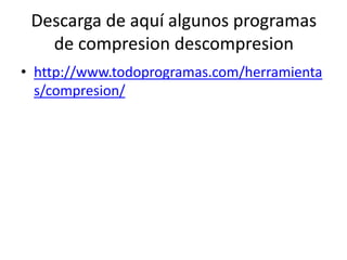 Descarga de aquí algunos programas
de compresion descompresion
• http://www.todoprogramas.com/herramienta
s/compresion/
 