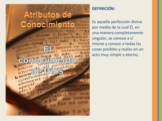 DEFINICIÓN: Es aquella perfección divina por medio de la cual Él, en una manera completamente singular, se conoce a sí mismo y conoce a todas las cosas posibles y reales en un acto muy simple y eterno. 