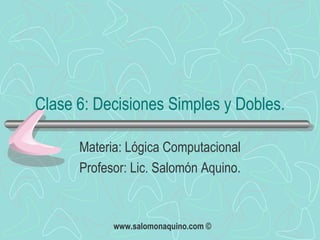 Clase 6: Decisiones Simples y Dobles. Materia: Lógica Computacional Profesor: Lic. Salomón Aquino. 