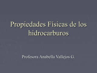 Propiedades Físicas de losPropiedades Físicas de los
hidrocarburoshidrocarburos
Profesora Anabella Vallejos G.Profesora Anabella Vallejos G.
 