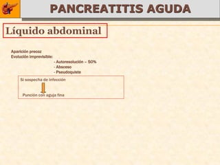 PANCREATITIS AGUDA
Líquido abdominal
Aparición precoz
Evolución imprevisible:
                          - Autoresolución – 50%
                          - Absceso
                          - Pseudoquiste
     Si sospecha de infección


      Punción con aguja fina
 