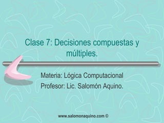 Clase 7: Decisiones compuestas y múltiples. Materia: Lógica Computacional Profesor: Lic. Salomón Aquino. 