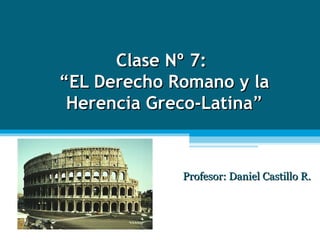 Clase Nº 7:  “EL Derecho Romano y la Herencia Greco-Latina ” Profesor: Daniel Castillo R. 