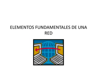 ELEMENTOS FUNDAMENTALES DE UNA
RED
 