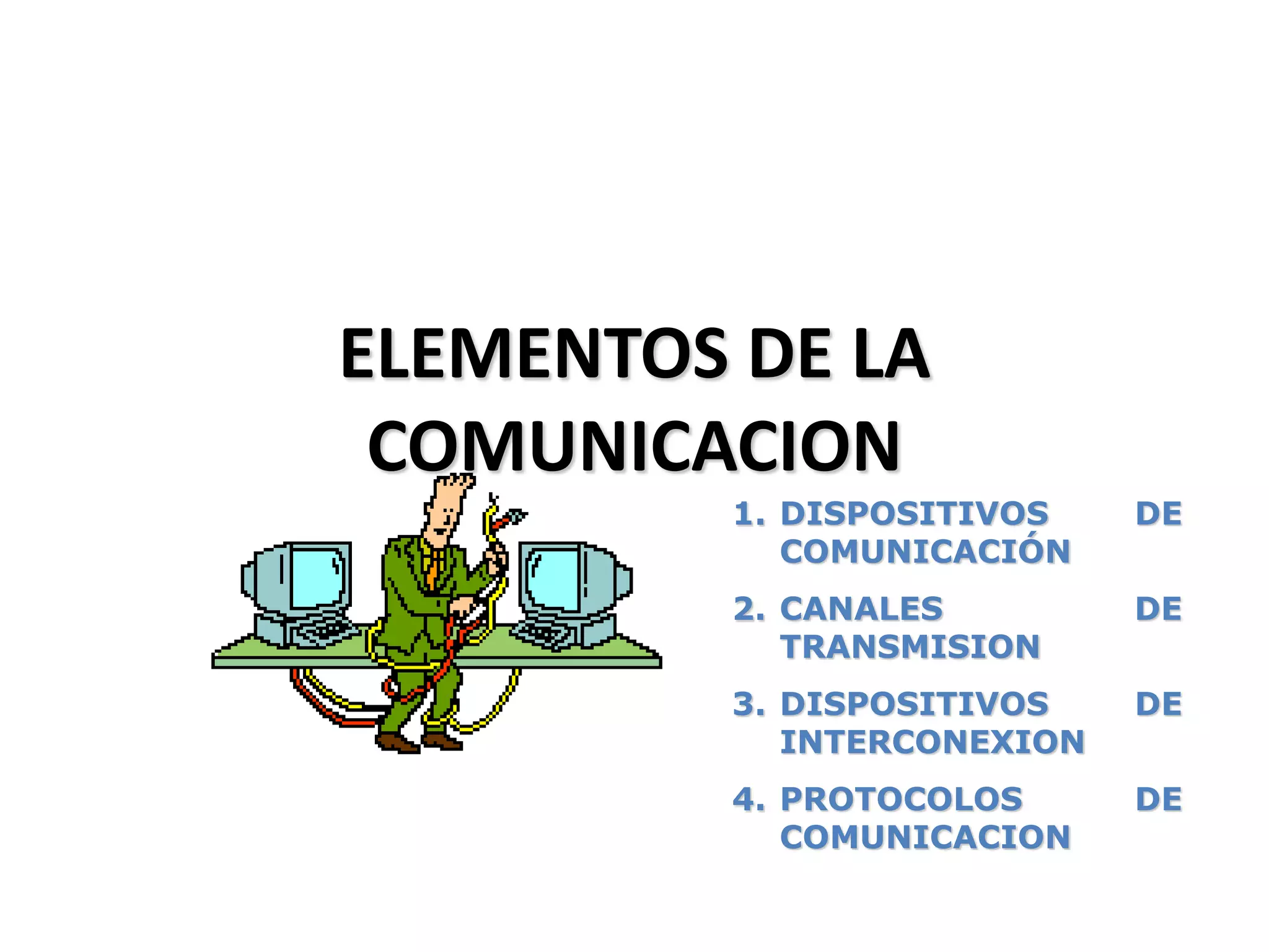 ELEMENTOS DE LA
COMUNICACION
1. DISPOSITIVOS DE
COMUNICACIÓN
2. CANALES DE
TRANSMISION
3. DISPOSITIVOS DE
INTERCONEXION
4. PROTOCOLOS DE
COMUNICACION
 