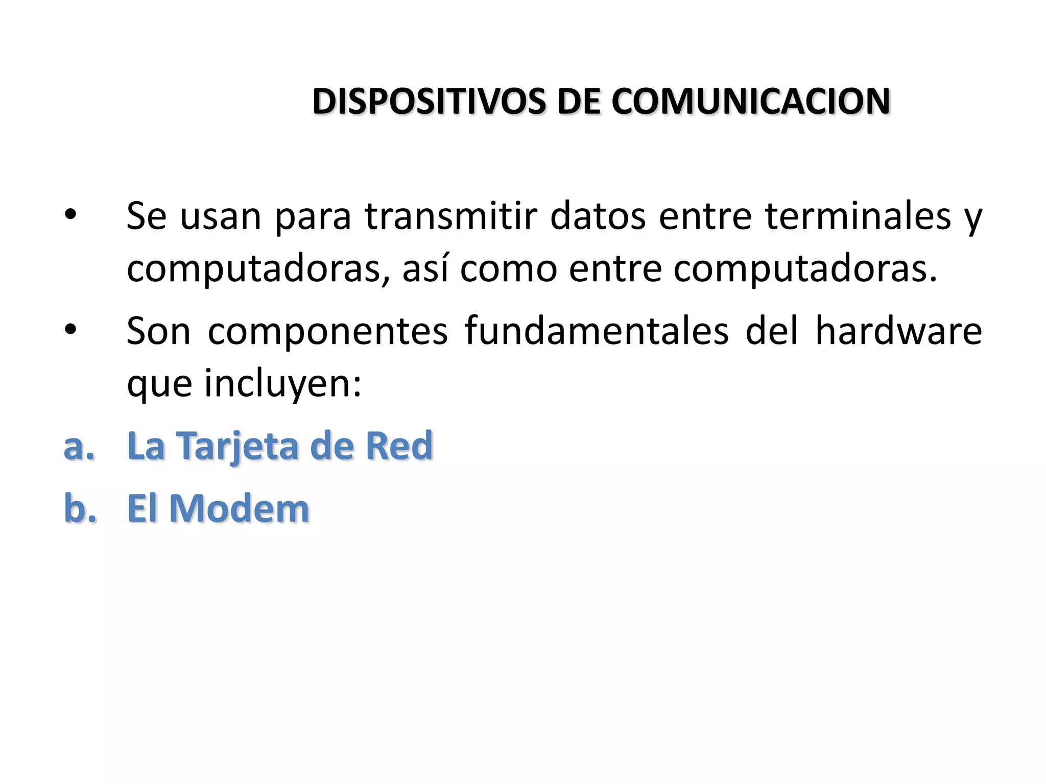 DISPOSITIVOS DE COMUNICACION
• Se usan para transmitir datos entre terminales y
computadoras, así como entre computadoras.
• Son componentes fundamentales del hardware
que incluyen:
a. La Tarjeta de Red
b. El Modem
 