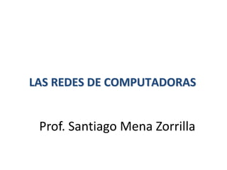 LAS REDES DE COMPUTADORAS
Prof. Santiago Mena Zorrilla
 