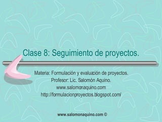 Clase 8: Seguimiento de proyectos. Materia: Formulación y evaluación de proyectos. Profesor: Lic. Salomón Aquino. www.salomonaquino.com http://formulacionproyectos.blogspot.com/ 