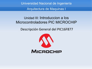 Universidad Nacional de Ingeniería
      Arquitectura de Maquinas I

    Unidad III: Introduccion a los
Microcontroladores PIC MICROCHIP
  Descripción General del PIC16F877
 