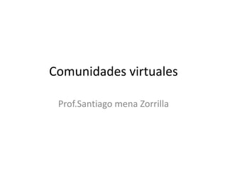 Comunidades virtuales
Prof.Santiago mena Zorrilla
 