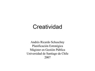 Creatividad Andrés Ricardo Schuschny Planificación Estratégica Mágister en Gestión Pública Universidad de Santiago de Chile 2007 