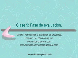 Clase 9: Fase de evaluación. Materia: Formulación y evaluación de proyectos. Profesor: Lic. Salomón Aquino. www.salomonaquino.com http://formulacionproyectos.blogspot.com/ 