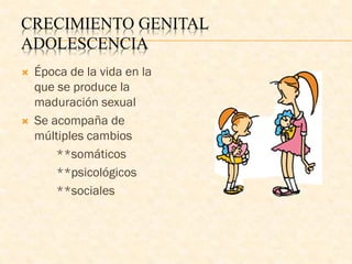 CRECIMIENTO GENITAL
ADOLESCENCIA
 Época de la vida en la
que se produce la
maduración sexual
 Se acompaña de
múltiples cambios
**somáticos
**psicológicos
**sociales
 