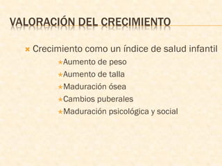 VALORACIÓN DEL CRECIMIENTO
 Crecimiento como un índice de salud infantil
Aumento de peso
Aumento de talla
Maduración ósea
Cambios puberales
Maduración psicológica y social
 