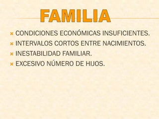  CONDICIONES ECONÓMICAS INSUFICIENTES.
 INTERVALOS CORTOS ENTRE NACIMIENTOS.
 INESTABILIDAD FAMILIAR.
 EXCESIVO NÚMERO DE HIJOS.
 