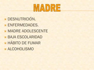  DESNUTRICIÓN.
 ENFERMEDADES.
 MADRE ADOLESCENTE
 BAJA ESCOLARIDAD
 HÁBITO DE FUMAR
 ALCOHOLISMO
 