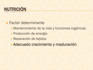 NUTRICIÓN
 Factor determinante
 Mantenimiento de la vida y funciones orgánicas
 Producción de energía
 Reparación de tejidos
Adecuado crecimiento y maduración
 