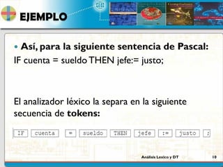 Análisis Lexico y DT 10
EJEMPLO
 Así, para la siguiente sentencia de Pascal:
IF cuenta = sueldo THEN jefe:= justo;
El analizador léxico la separa en la siguiente
secuencia de tokens:
 
